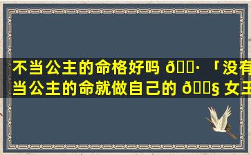 不当公主的命格好吗 🕷 「没有当公主的命就做自己的 🐧 女王」